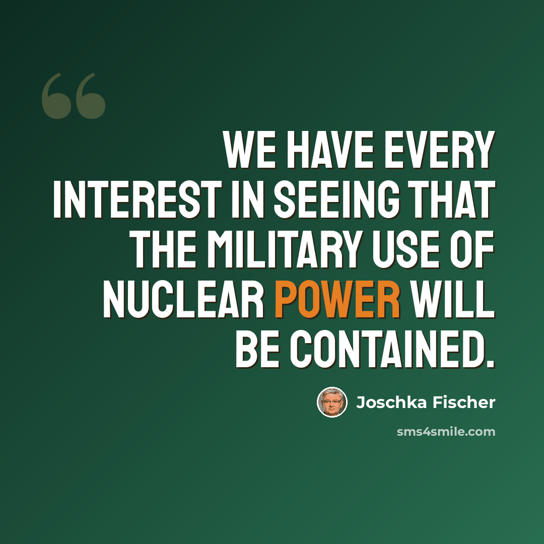 “We have every interest in seeing that the military use of nuclear power will be contained.” quote by Joschka Fischer
