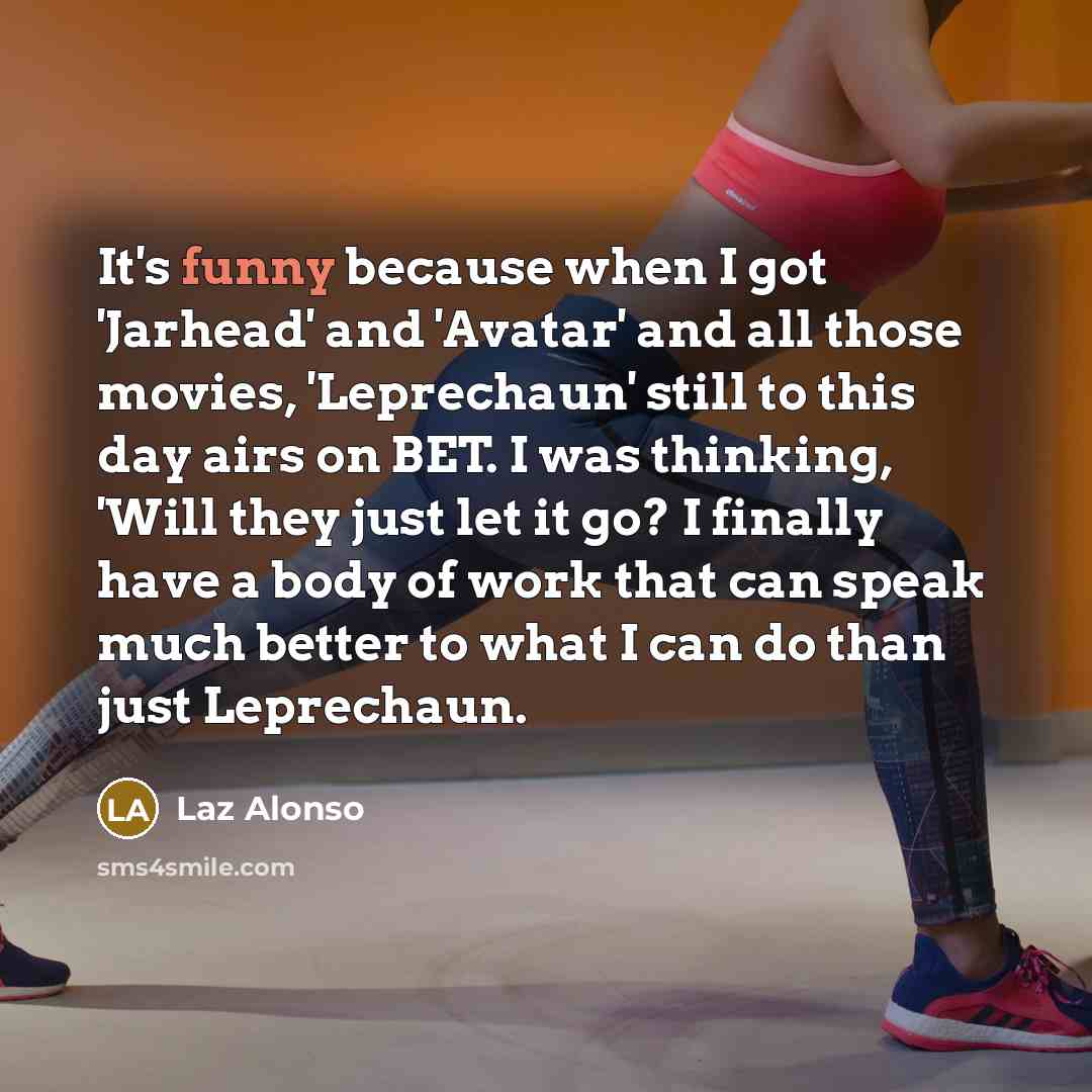 “It's funny because when I got 'Jarhead' and 'Avatar' and all those movies, 'Leprechaun' still to this day airs on BET. I was thinking, 'Will they just let it go? I finally have a body of work that can speak much better to what I can do than just Leprechaun.” quote by Laz Alonso
