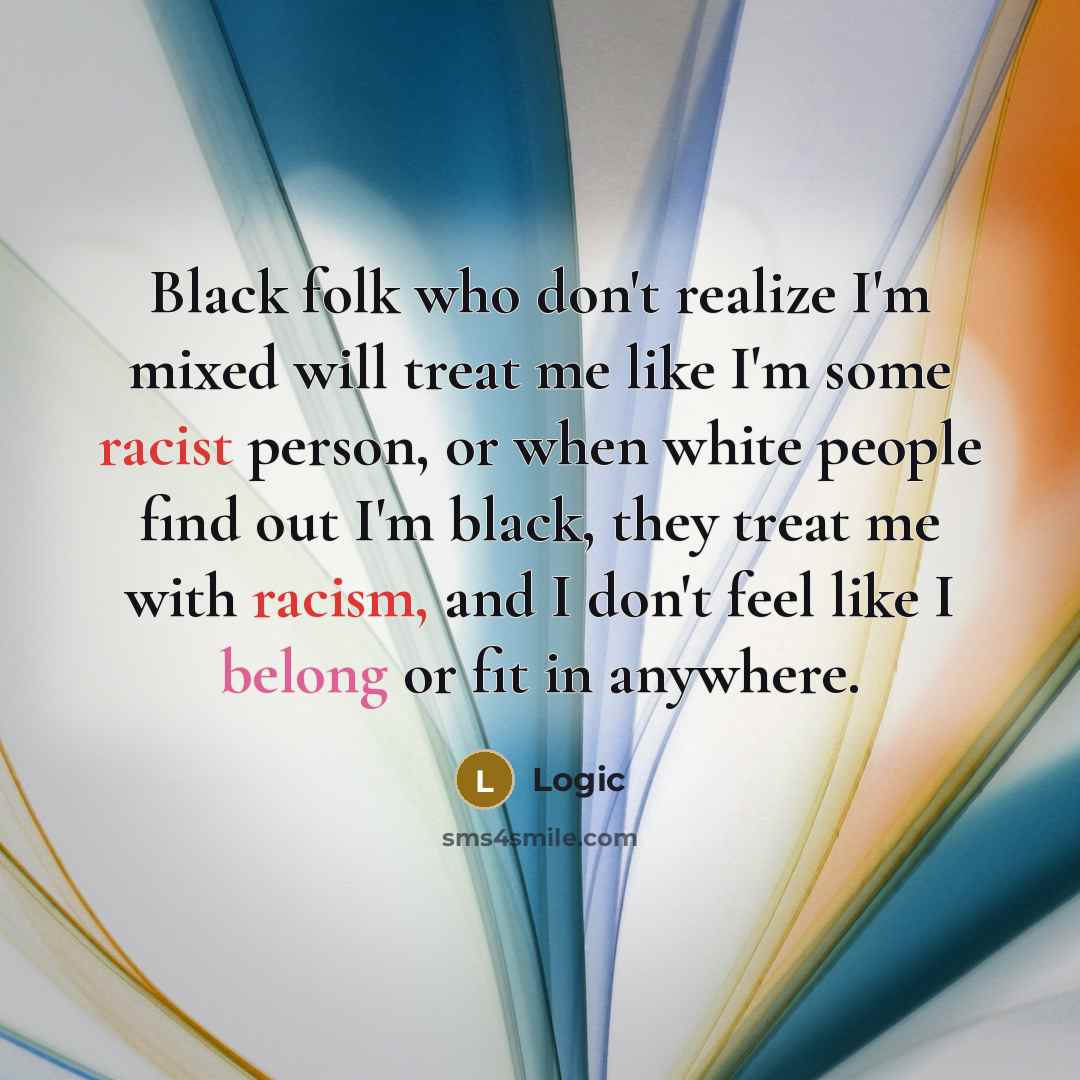 “Black folk who don't realize I'm mixed will treat me like I'm some racist person, or when white people find out I'm black, they treat me with racism, and I don't feel like I belong or fit in anywhere.” quote by Logic