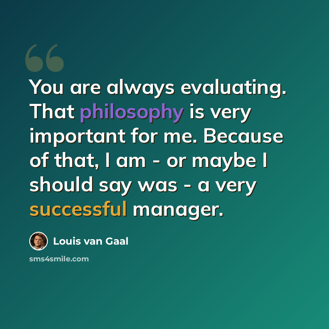 “You are always evaluating. That philosophy is very important for me. Because of that, I am - or maybe I should say was - a very successful manager.” quote by Louis van Gaal