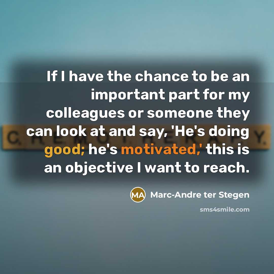 “If I have the chance to be an important part for my colleagues or someone they can look at and say, 'He's doing good; he's motivated,' this is an objective I want to reach.” quote by Marc-Andre ter Stegen