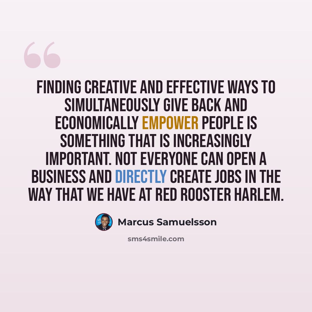 “Finding creative and effective ways to simultaneously give back and economically empower people is something that is increasingly important. Not everyone can open a business and directly create jobs in the way that we have at Red Rooster Harlem.” quote by Marcus Samuelsson