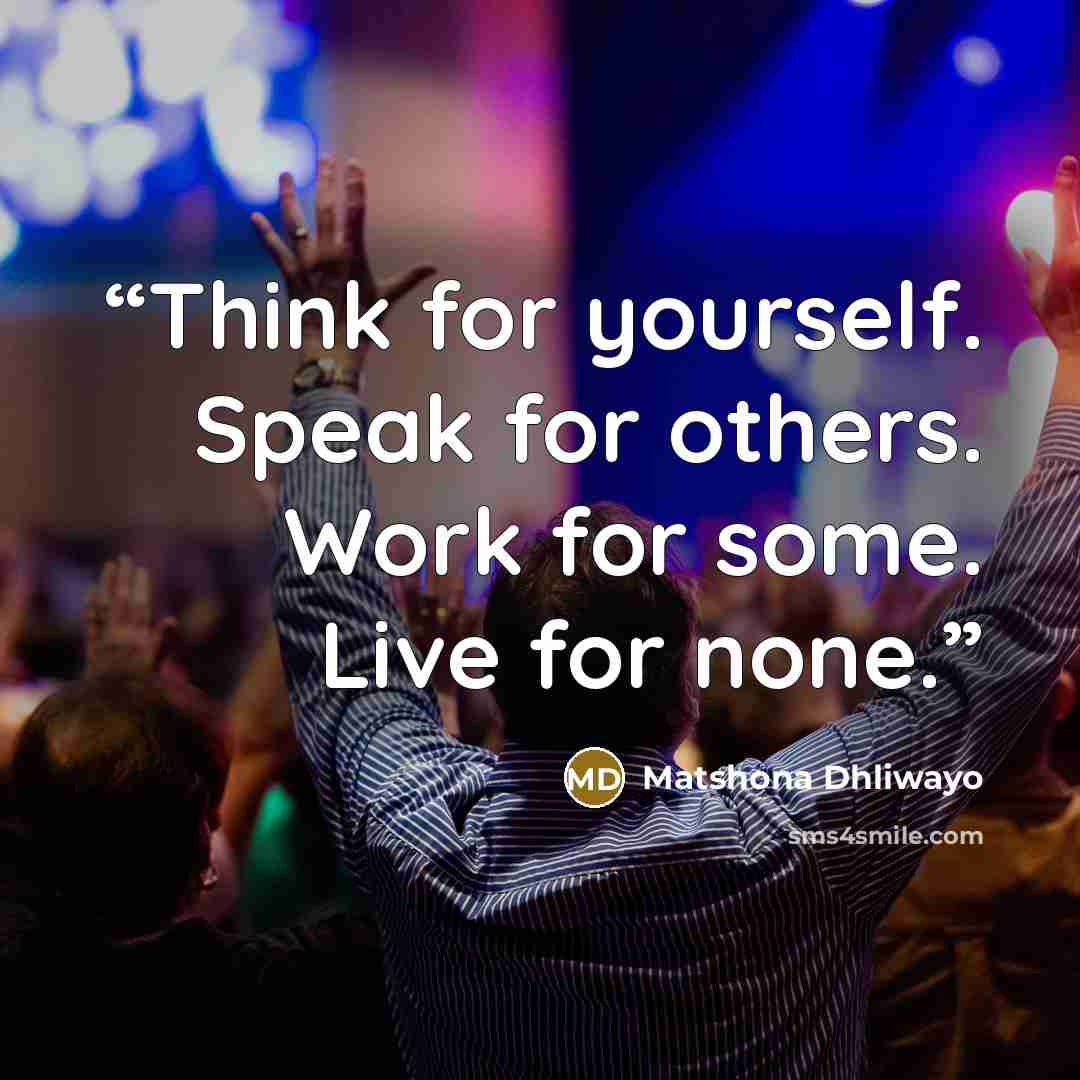“Think for yourself. Speak for others. Work for some. Live for none.” quote by Matshona Dhliwayo