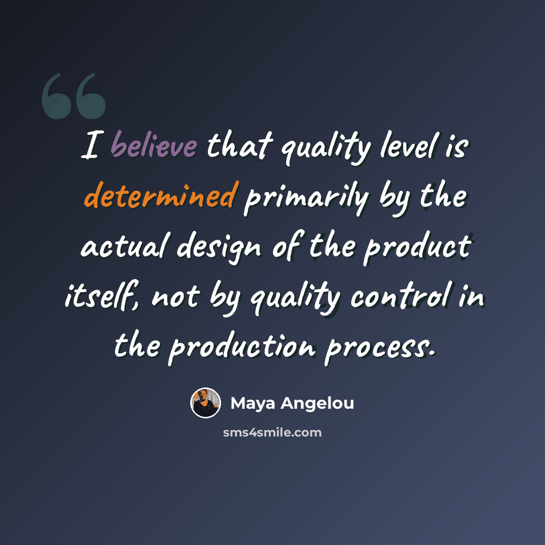 “I believe that quality level is determined primarily by the actual design of the product itself, not by quality control in the production process.” quote by Maya Angelou