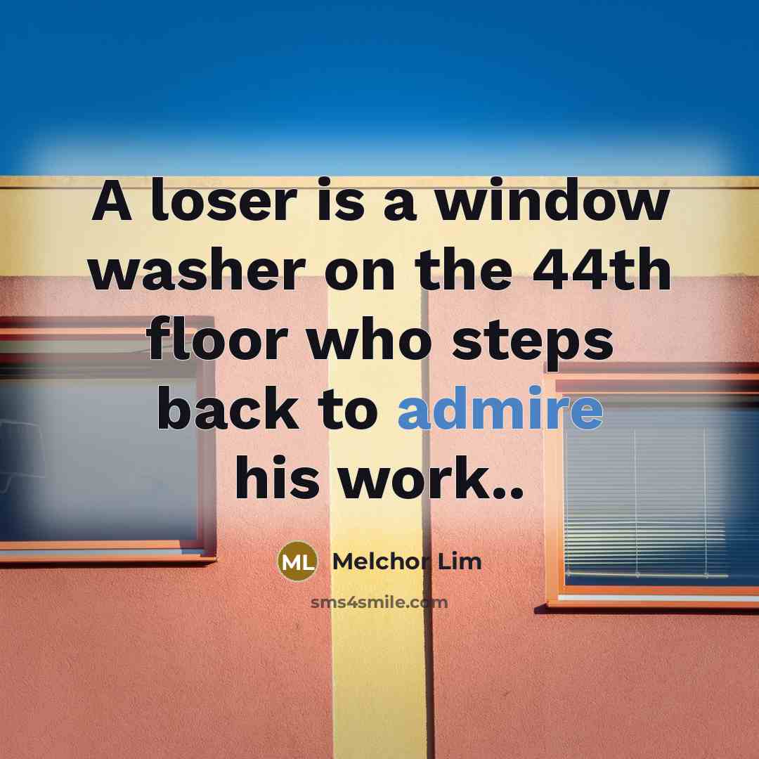 “A loser is a window washer on the 44th floor who steps back to admire his work..” quote by Melchor Lim