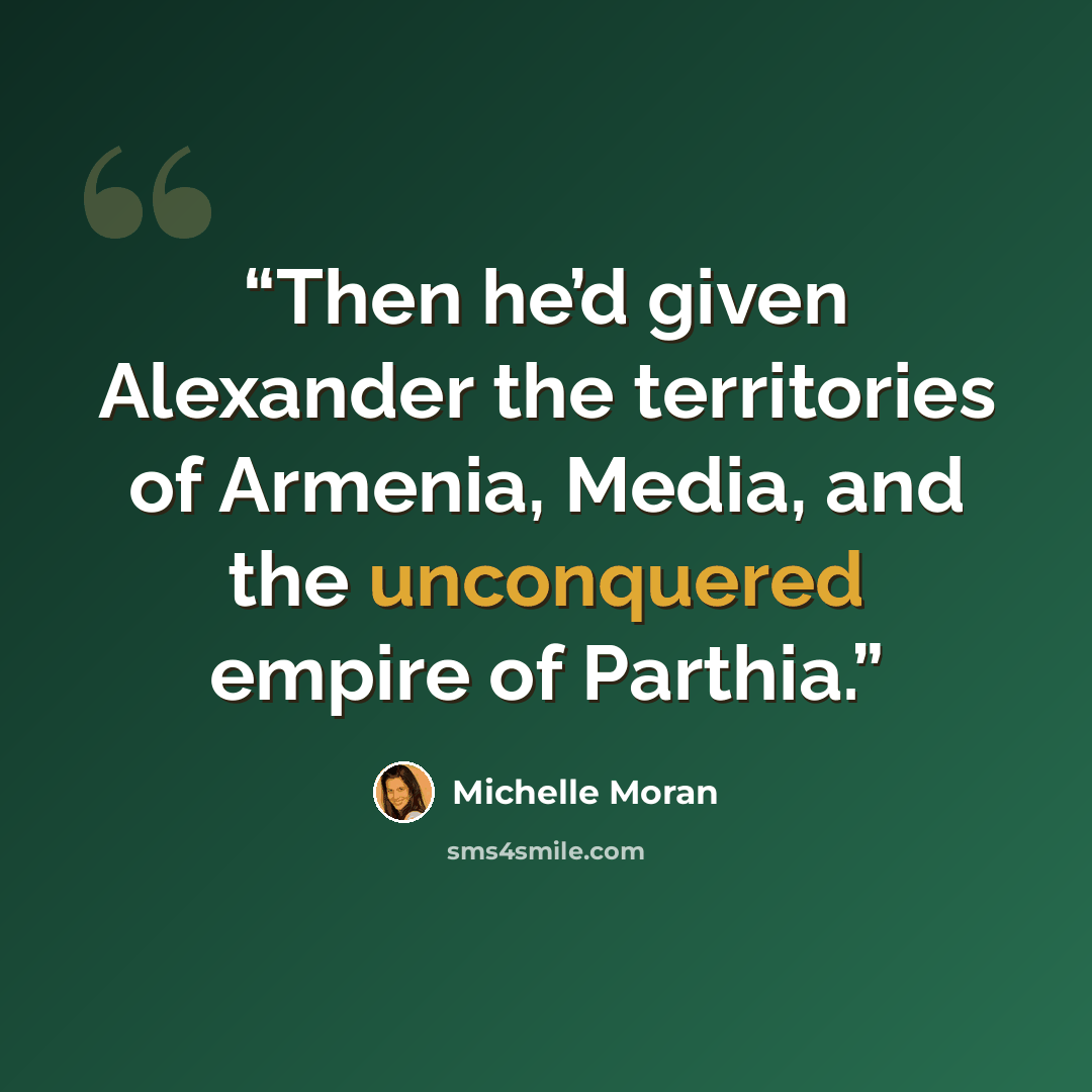 “Then he’d given Alexander the territories of Armenia, Media, and the unconquered empire of Parthia.” quote by Michelle Moran
