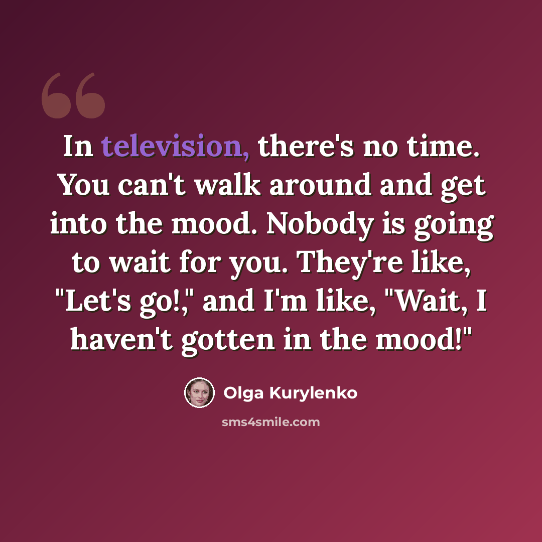 “In television, there's no time. You can't walk around and get into the mood. Nobody is going to wait for you. They're like, "Let's go!," and I'm like, "Wait, I haven't gotten in the mood!"” quote by Olga Kurylenko