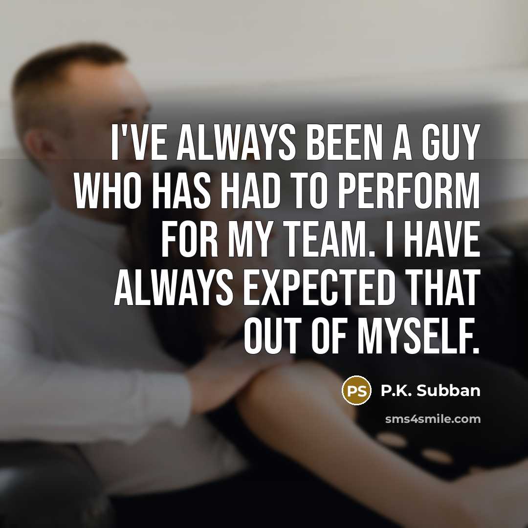 “I've always been a guy who has had to perform for my team. I have always expected that out of myself.” quote by P.K. Subban