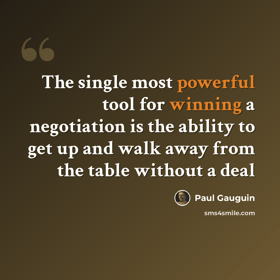 “The single most powerful tool for winning a negotiation is the ability to get up and walk away from the table without a deal” quote by Paul Gauguin