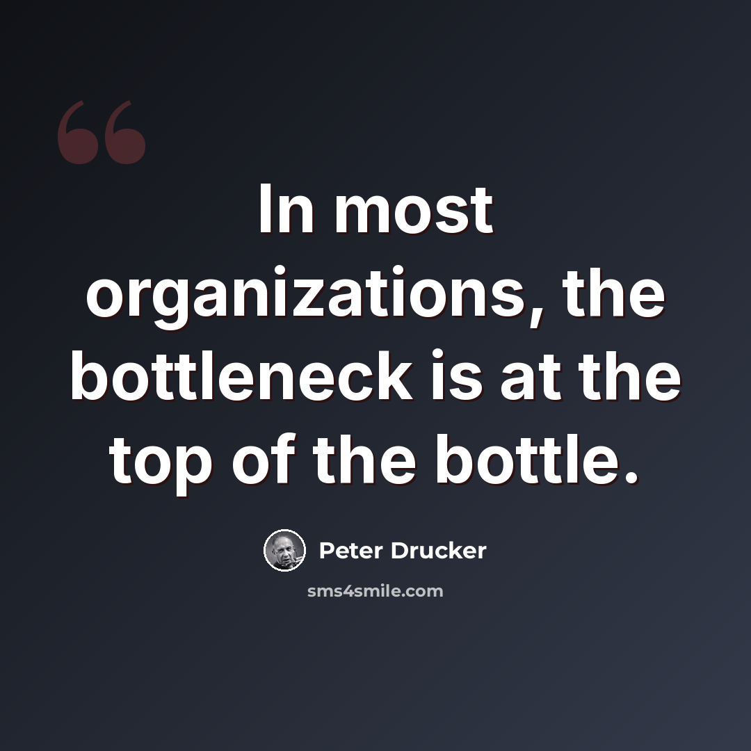 “In most organizations, the bottleneck is at the top of the bottle.” quote by Peter Drucker