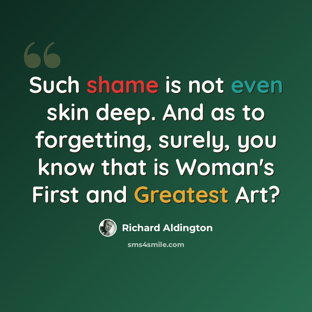 “Such shame is not even skin deep. And as to forgetting, surely, you know that is Woman's First and Greatest Art?” quote by Richard Aldington