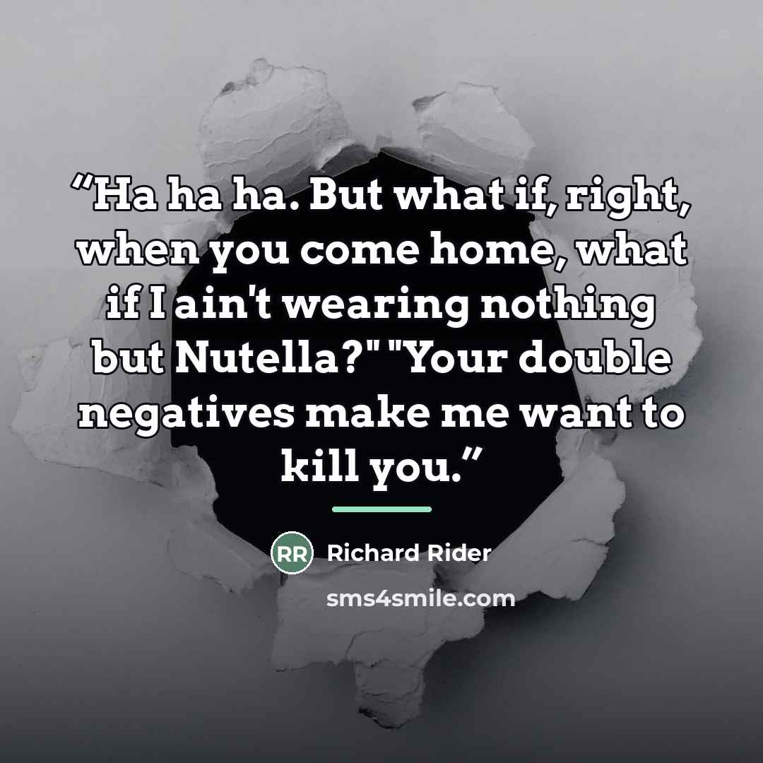 “Ha ha ha. But what if, right, when you come home, what if I ain't wearing nothing but Nutella?" "Your double negatives make me want to kill you.” quote by Richard Rider
