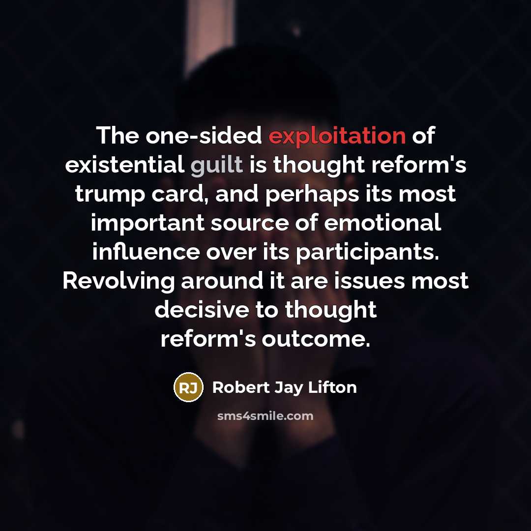 “The one-sided exploitation of existential guilt is thought reform's trump card, and perhaps its most important source of emotional influence over its participants. Revolving around it are issues most decisive to thought reform's outcome.” quote by Robert Jay Lifton