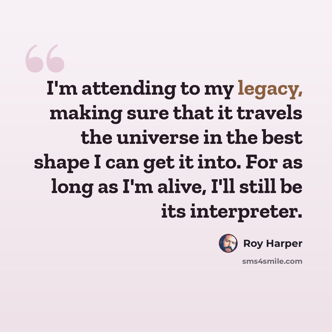 “I'm attending to my legacy, making sure that it travels the universe in the best shape I can get it into. For as long as I'm alive, I'll still be its interpreter.” quote by Roy Harper