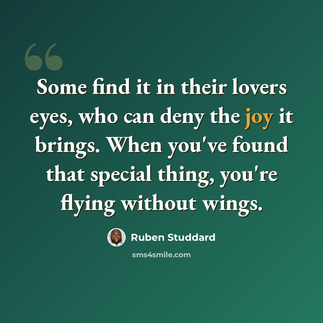 “Some find it in their lovers eyes, who can deny the joy it brings. When you've found that special thing, you're flying without wings.” quote by Ruben Studdard