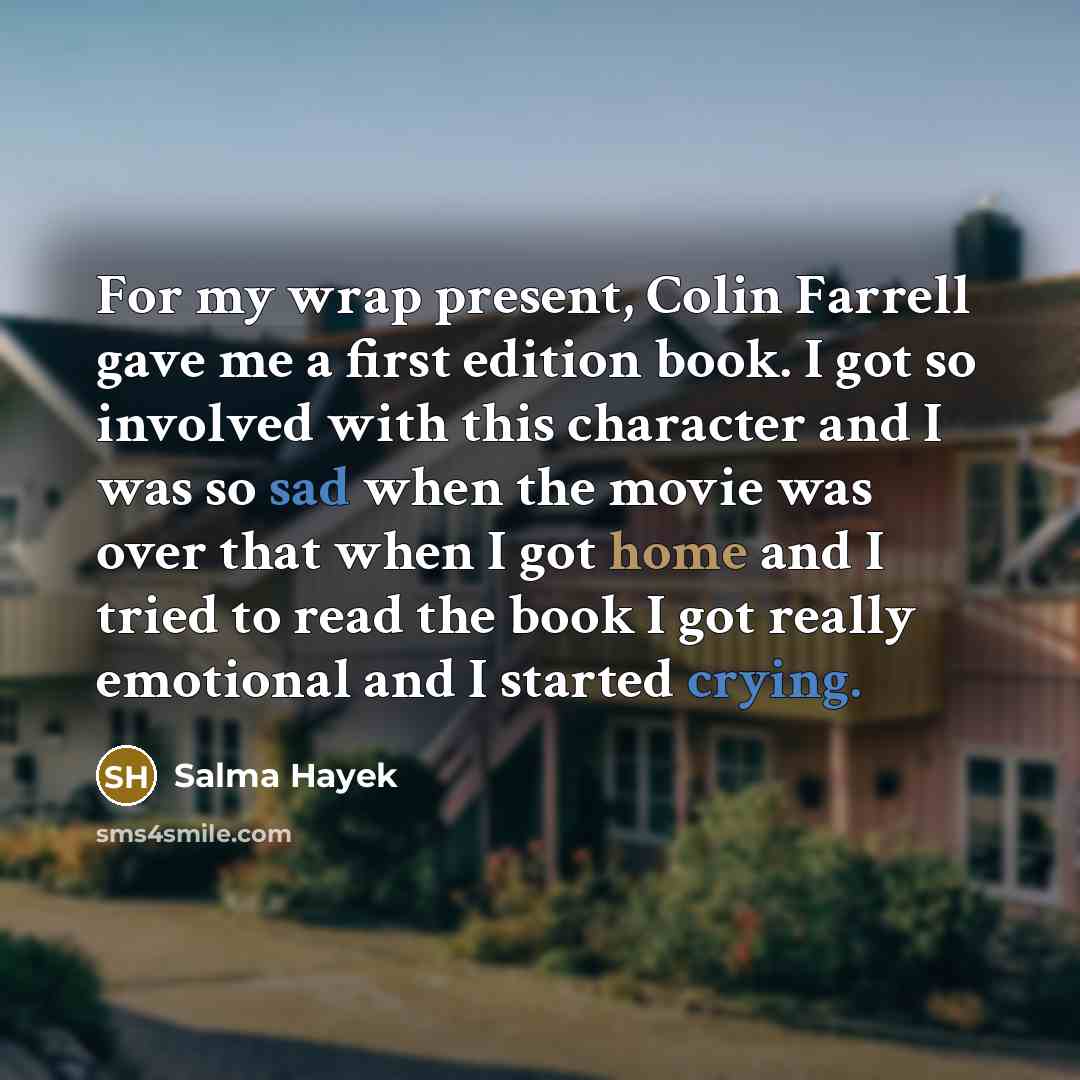“For my wrap present, Colin Farrell gave me a first edition book. I got so involved with this character and I was so sad when the movie was over that when I got home and I tried to read the book I got really emotional and I started crying.” quote by Salma Hayek