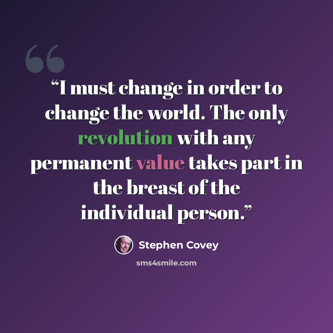 “I must change in order to change the world. The only revolution with any permanent value takes part in the breast of the individual person.” quote by Stephen Covey