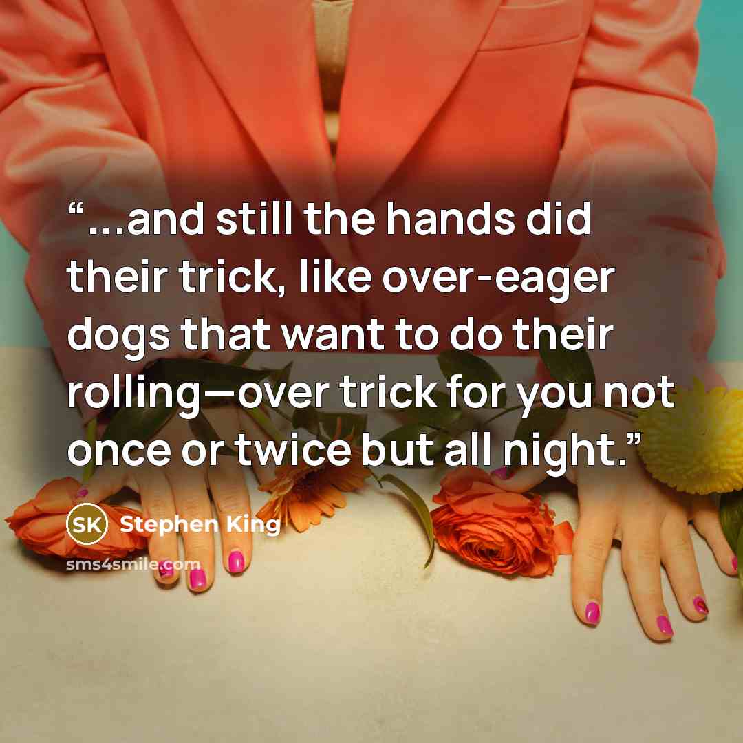 “...and still the hands did their trick, like over-eager dogs that want to do their rolling—over trick for you not once or twice but all night.” quote by Stephen King