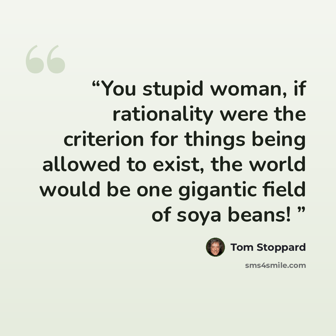 “You stupid woman, if rationality were the criterion for things being allowed to exist, the world would be one gigantic field of soya beans!” quote by Tom Stoppard