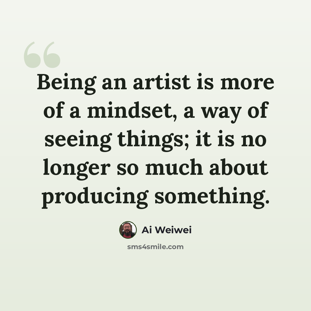 “Being an artist is more of a mindset, a way of seeing things; it is no longer so much about producing something.” quote by Ai Weiwei