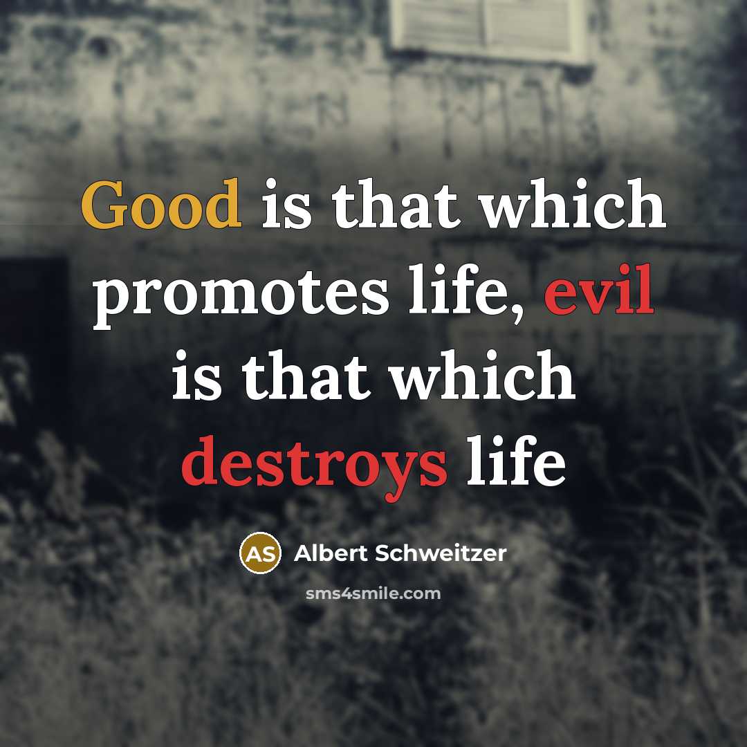 “Good is that which promotes life, evil is that which destroys life” quote by Albert Schweitzer