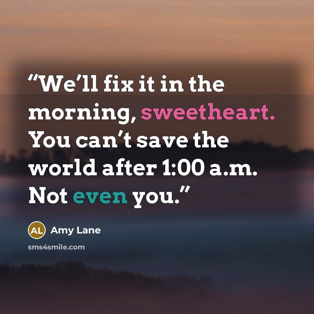 “We’ll fix it in the morning, sweetheart. You can’t save the world after 1:00 a.m. Not even you.” quote by Amy Lane