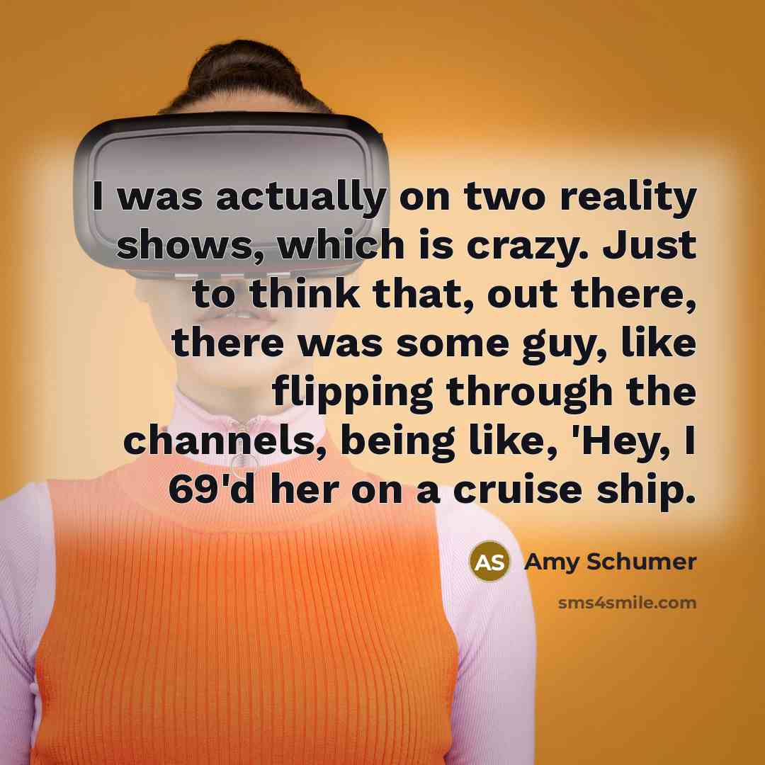 “I was actually on two reality shows, which is crazy. Just to think that, out there, there was some guy, like flipping through the channels, being like, 'Hey, I 69'd her on a cruise ship.” quote by Amy Schumer