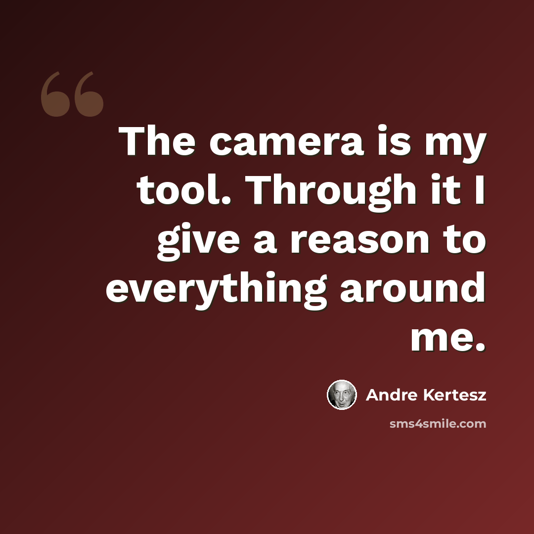 “The camera is my tool. Through it I give a reason to everything around me.” quote by Andre Kertesz