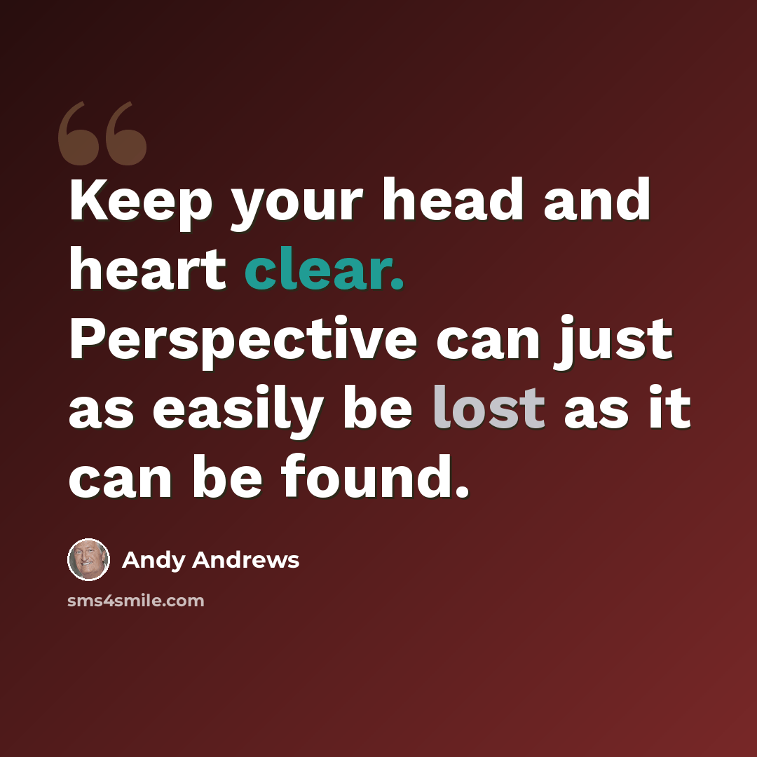 “Keep your head and heart clear. Perspective can just as easily be lost as it can be found.” quote by Andy Andrews