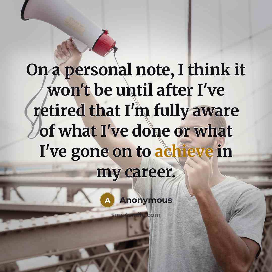 “On a personal note, I think it won't be until after I've retired that I'm fully aware of what I've done or what I've gone on to achieve in my career.” quote by Anonymous