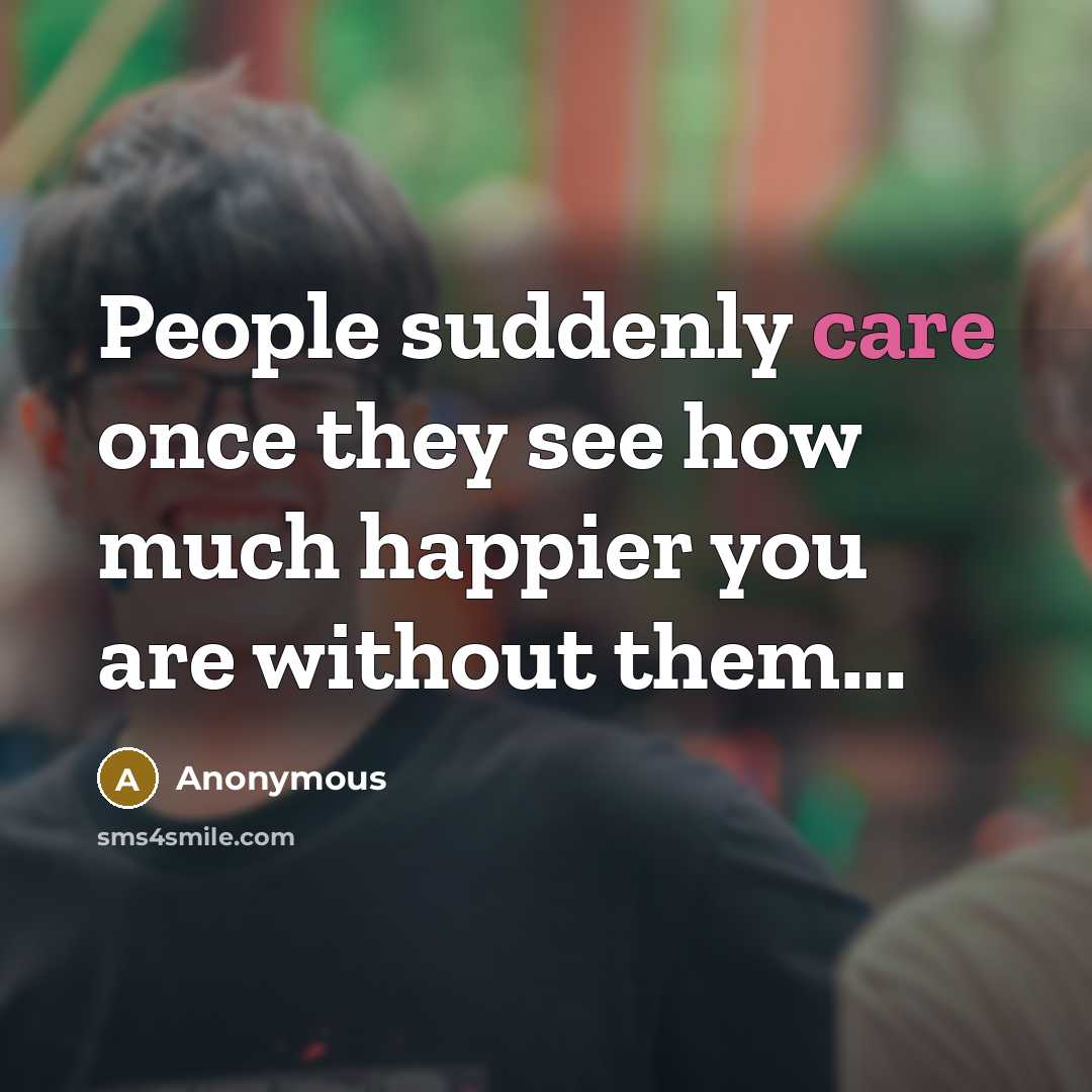 “People suddenly care once they see how much happier you are without them...” quote by Anonymous