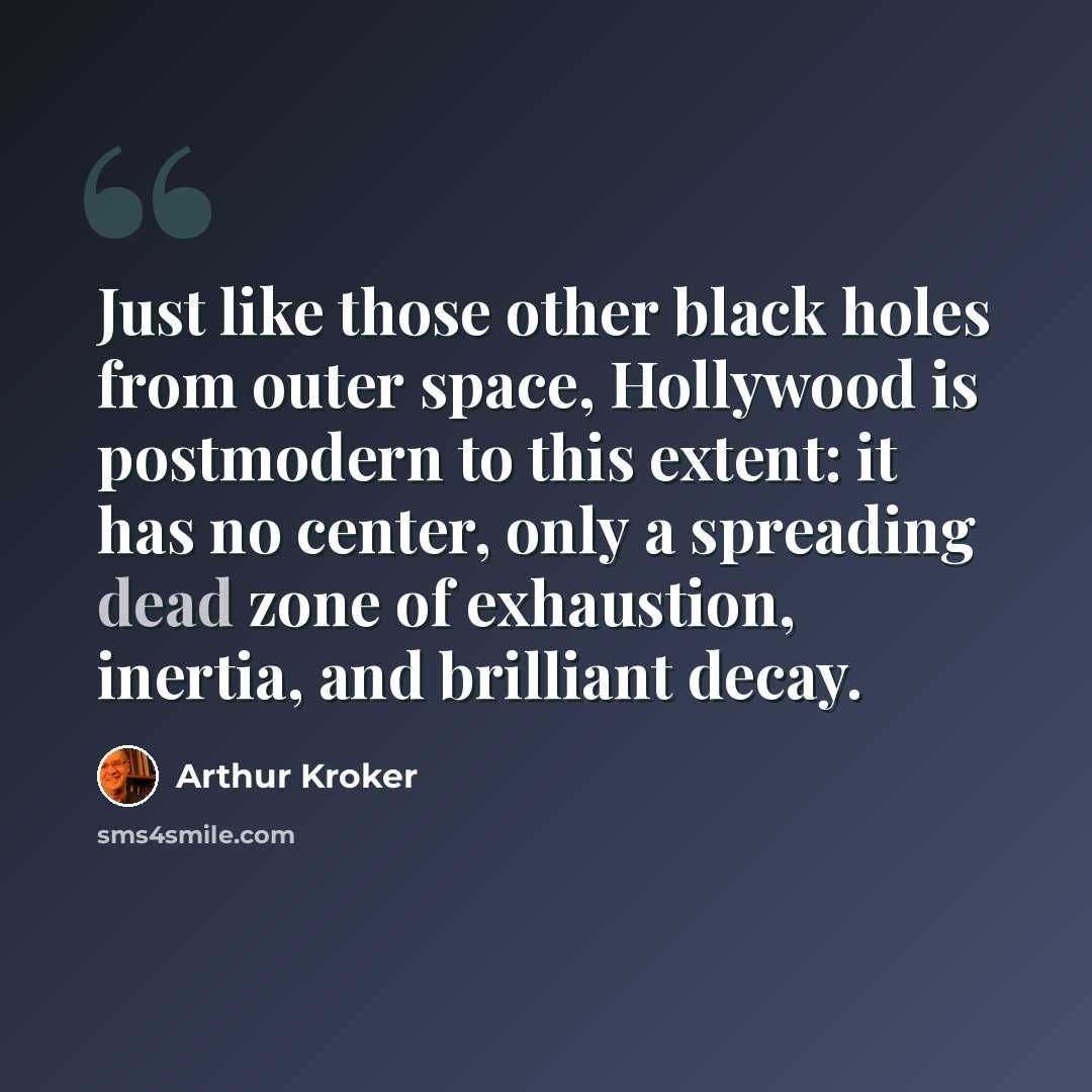 “Just like those other black holes from outer space, Hollywood is postmodern to this extent: it has no center, only a spreading dead zone of exhaustion, inertia, and brilliant decay.” quote by Arthur Kroker