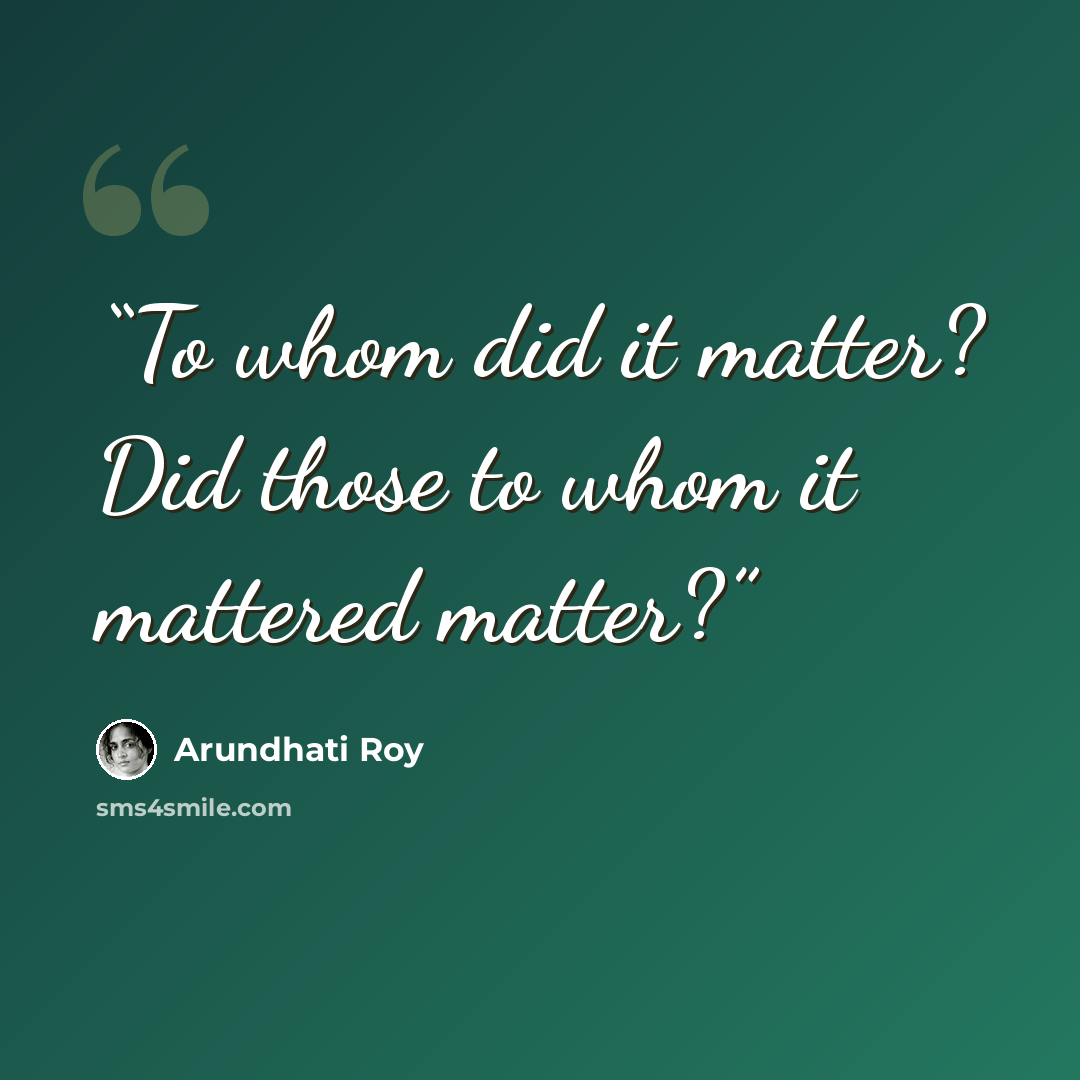“To whom did it matter? Did those to whom it mattered matter?” quote by Arundhati Roy