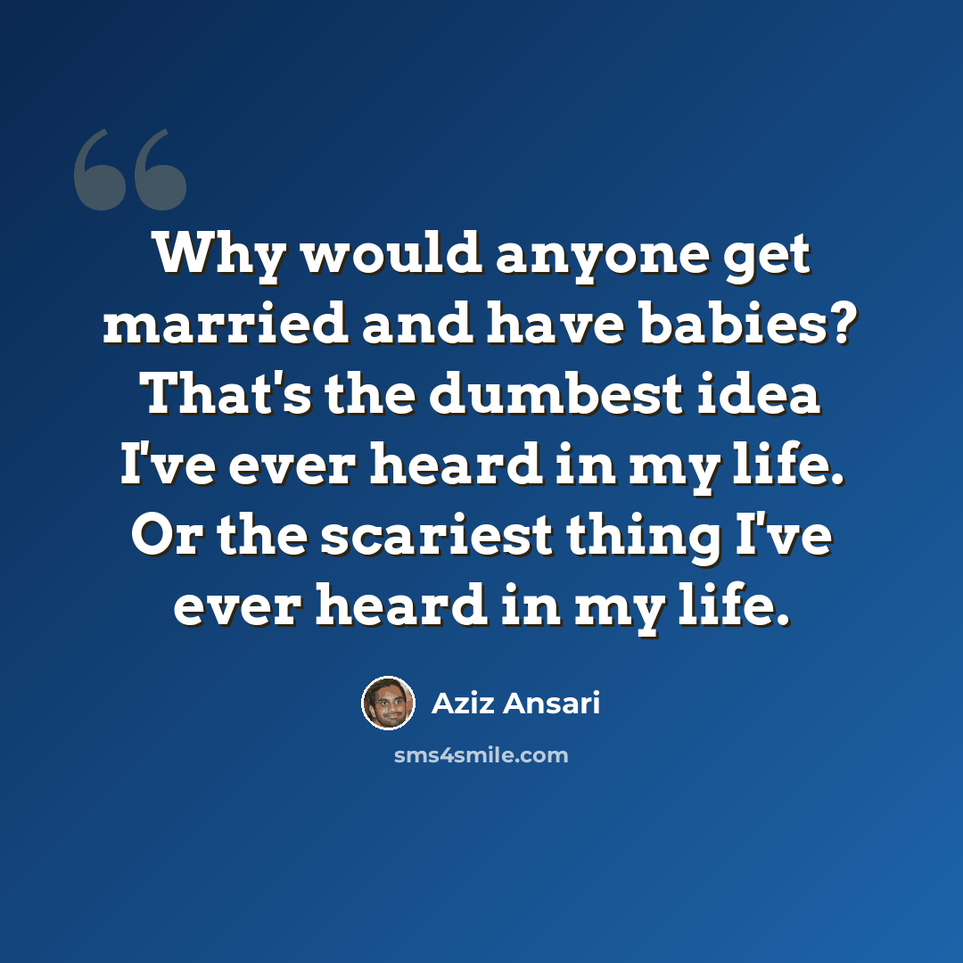 “Why would anyone get married and have babies? That's the dumbest idea I've ever heard in my life. Or the scariest thing I've ever heard in my life.” quote by Aziz Ansari