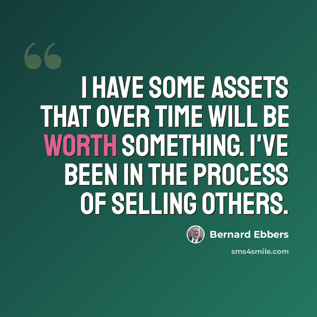 “I have some assets that over time will be worth something. I've been in the process of selling others.” quote by Bernard Ebbers