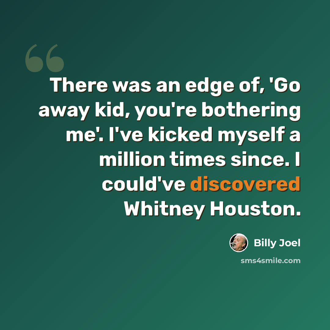 “There was an edge of, 'Go away kid, you're bothering me'. I've kicked myself a million times since. I could've discovered Whitney Houston.” quote by Billy Joel