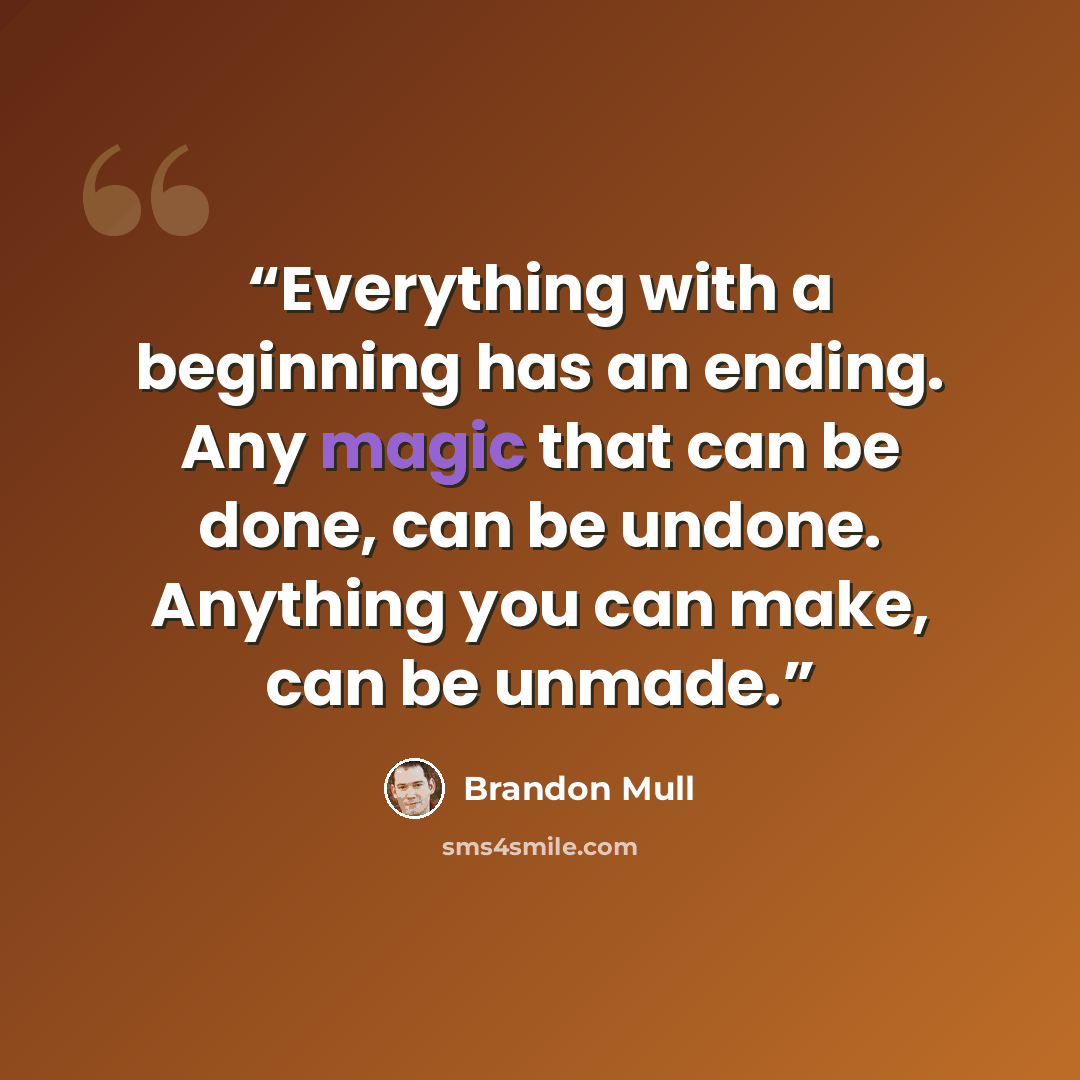 “Everything with a beginning has an ending. Any magic that can be done, can be undone. Anything you can make, can be unmade.” quote by Brandon Mull