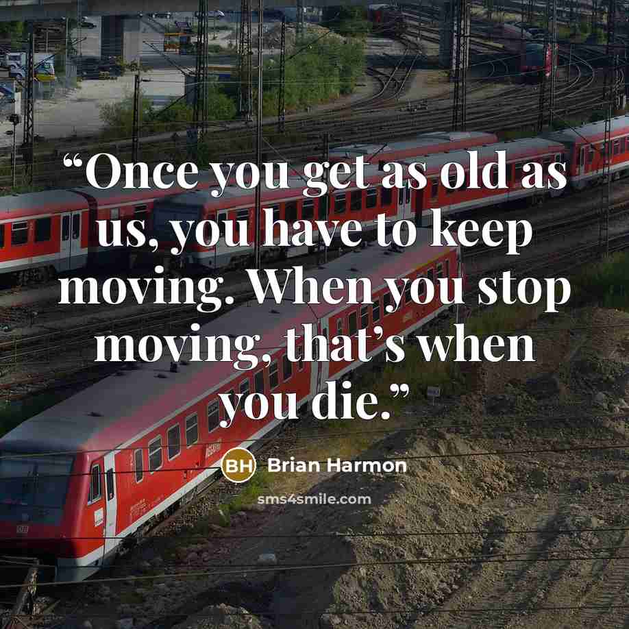 “Once you get as old as us, you have to keep moving. When you stop moving, that’s when you die.” quote by Brian Harmon