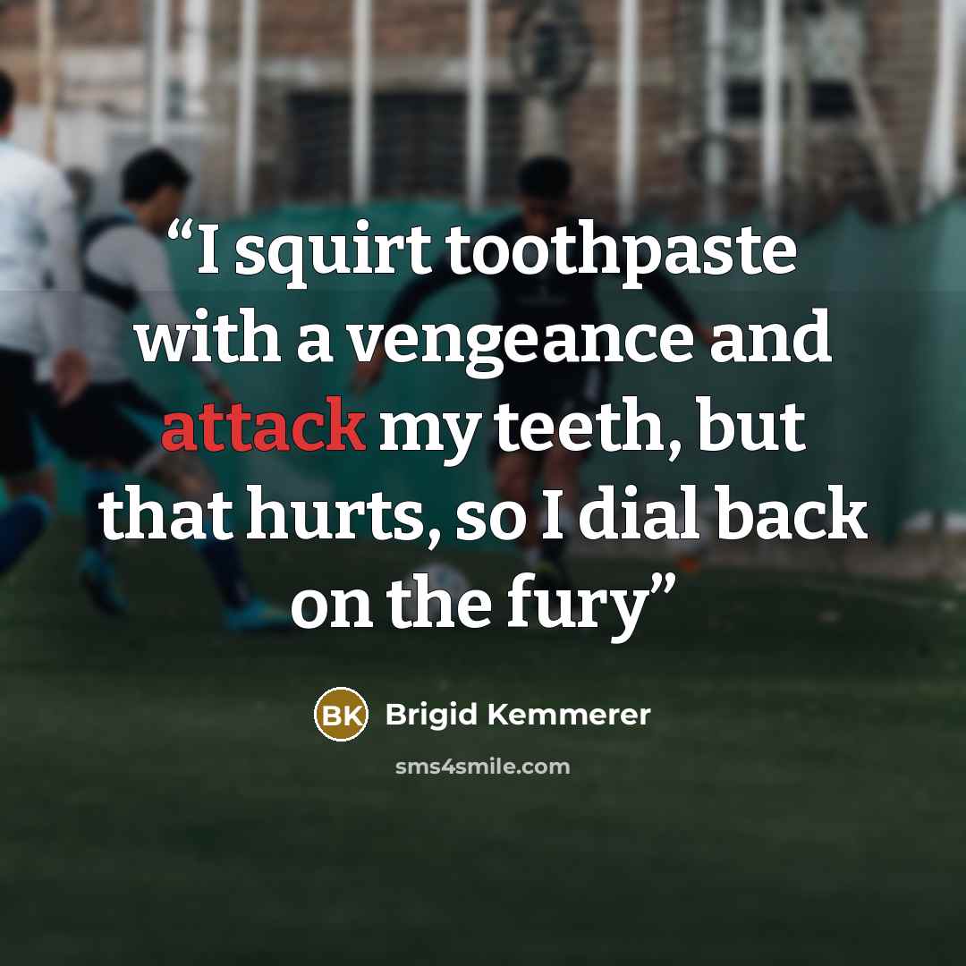 “I squirt toothpaste with a vengeance and attack my teeth, but that hurts, so I dial back on the fury” quote by Brigid Kemmerer