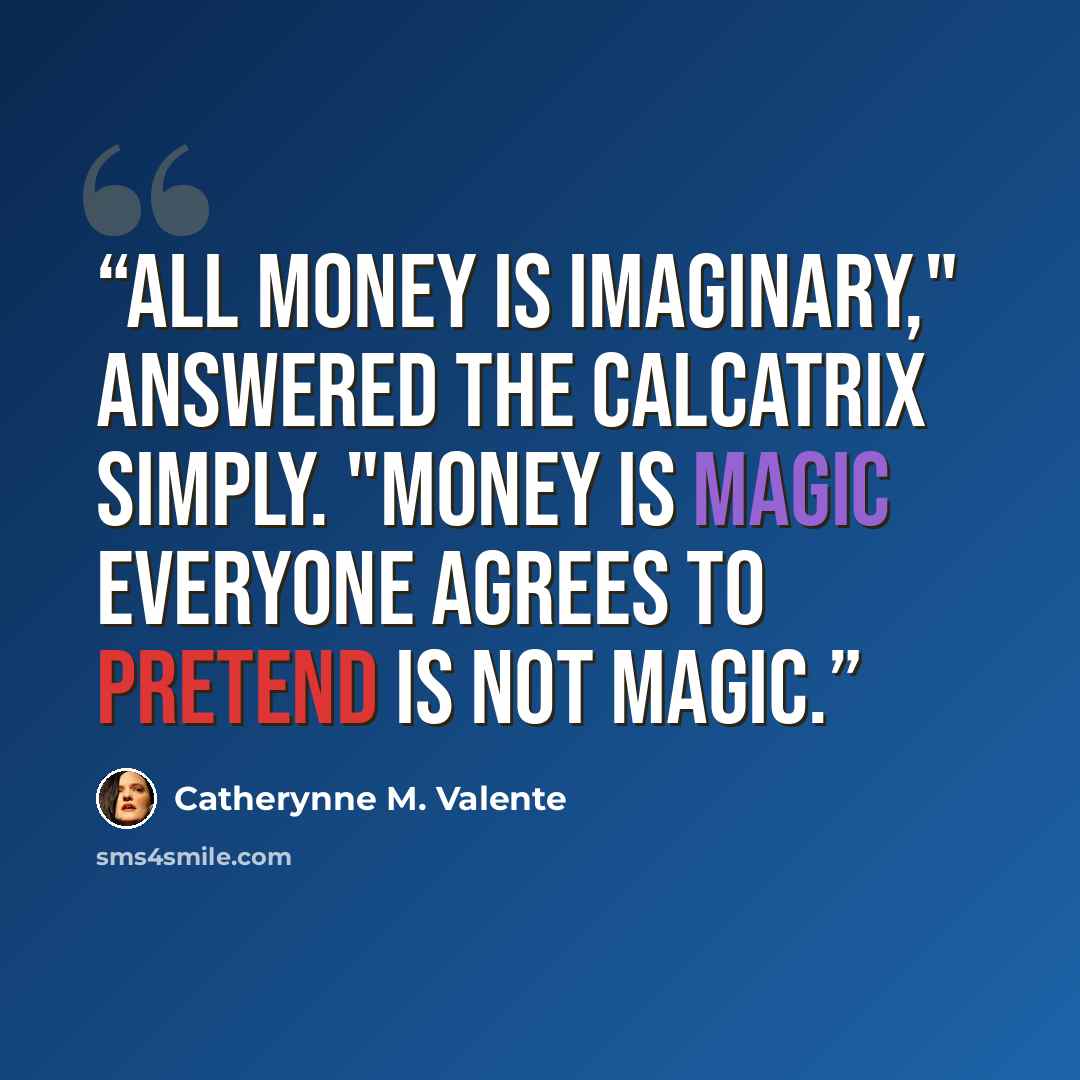 “All money is imaginary," answered the Calcatrix simply. "Money is magic everyone agrees to pretend is not magic.” quote by Catherynne M. Valente