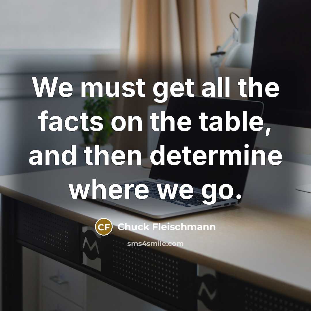 “We must get all the facts on the table, and then determine where we go.” quote by Chuck Fleischmann