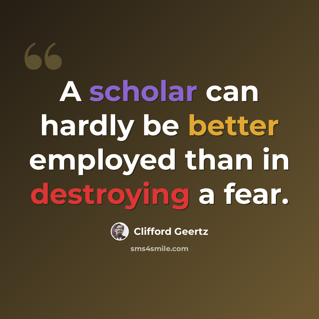 “A scholar can hardly be better employed than in destroying a fear.” quote by Clifford Geertz