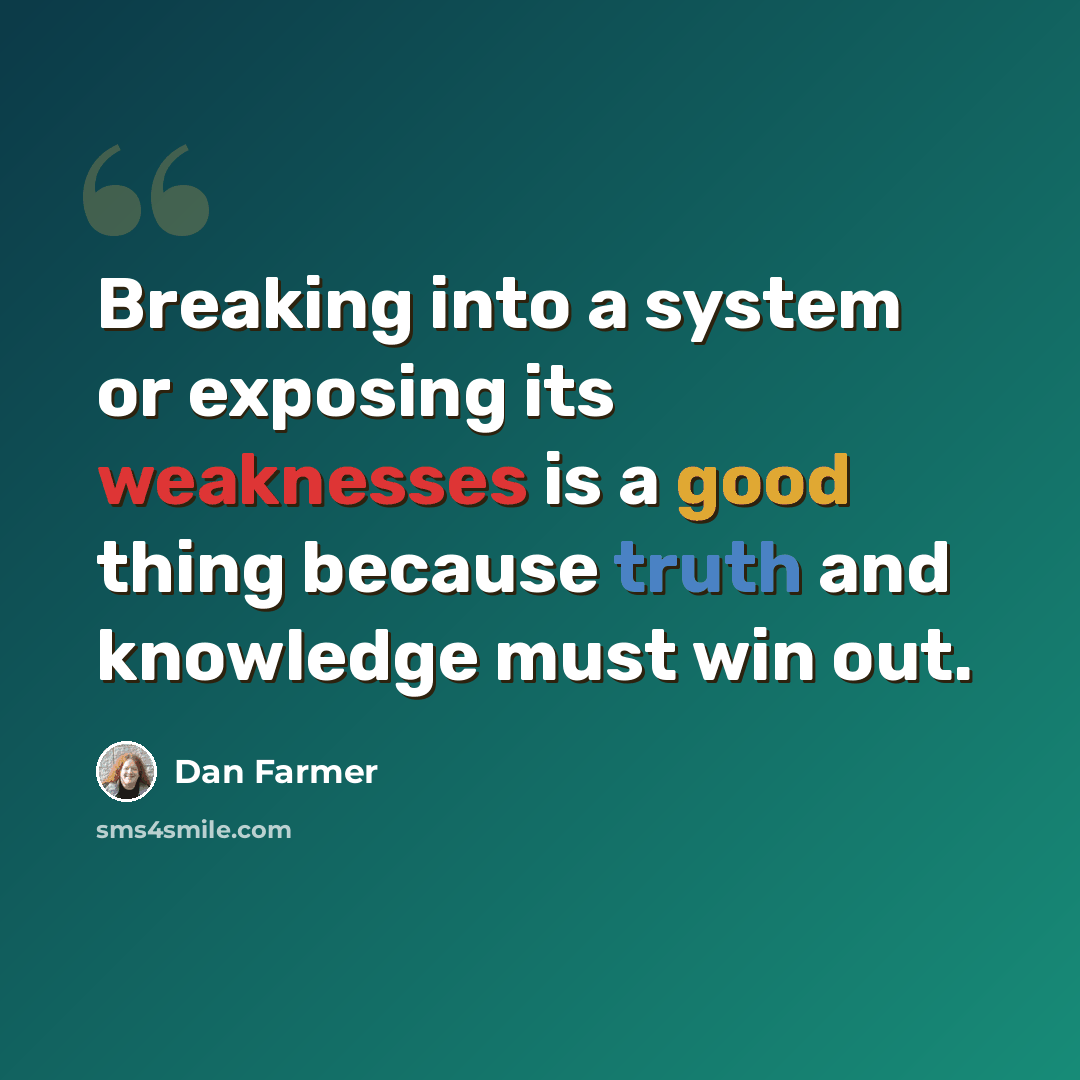“Breaking into a system or exposing its weaknesses is a good thing because truth and knowledge must win out.” quote by Dan Farmer
