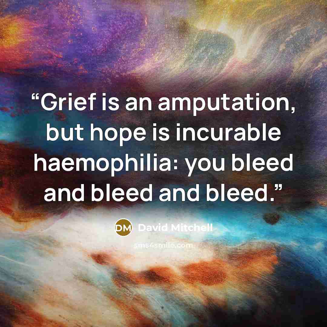 “Grief is an amputation, but hope is incurable haemophilia: you bleed and bleed and bleed.” quote by David Mitchell