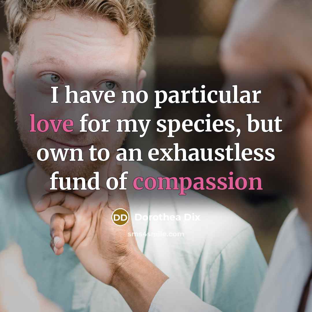 “I have no particular love for my species, but own to an exhaustless fund of compassion” quote by Dorothea Dix