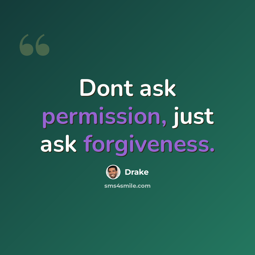 “Dont ask permission, just ask forgiveness.” quote by Drake