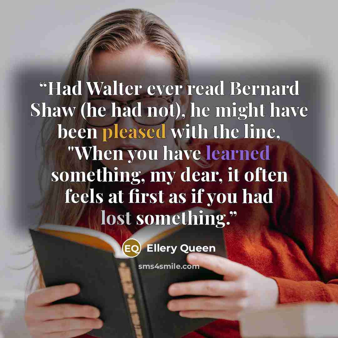 “Had Walter ever read Bernard Shaw (he had not), he might have been pleased with the line, "When you have learned something, my dear, it often feels at first as if you had lost something.” quote by Ellery Queen
