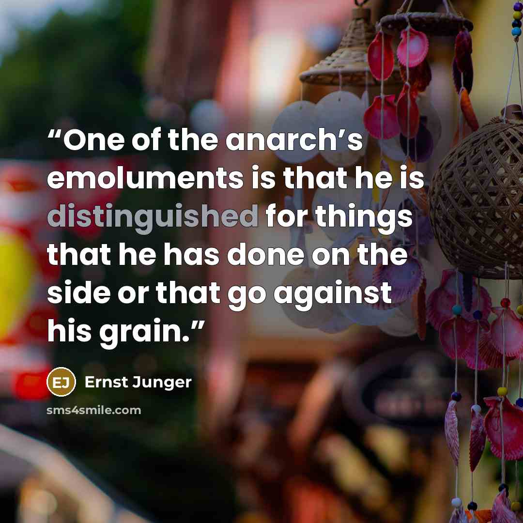 “One of the anarch’s emoluments is that he is distinguished for things that he has done on the side or that go against his grain.” quote by Ernst Jünger