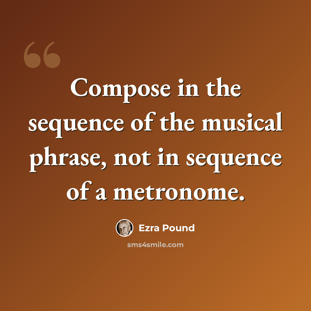 “Compose in the sequence of the musical phrase, not in sequence of a metronome.” quote by Ezra Pound