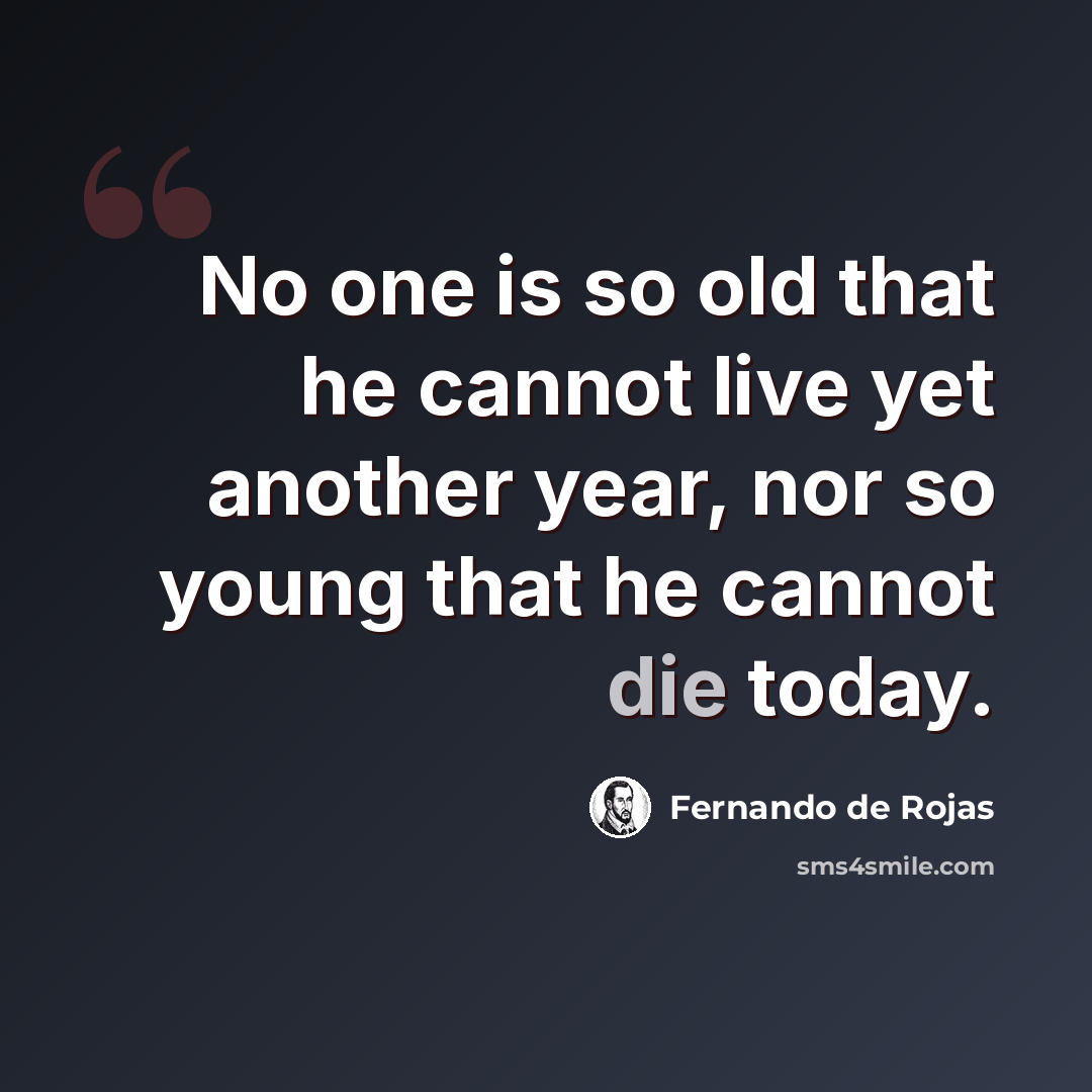 “No one is so old that he cannot live yet another year, nor so young that he cannot die today.” quote by Fernando de Rojas